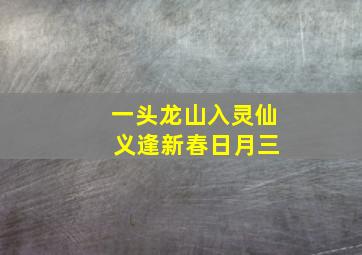 一头龙山入灵仙 义逢新春日月三